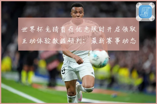 世界杯竞猜首存优惠限时开启领取互动体验数据研判：最新赛事动态与深度分析
