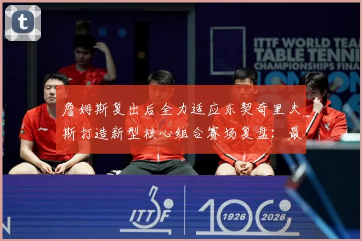 詹姆斯复出后全力适应东契奇里夫斯打造新型核心组合赛场复盘：最新赛事动态与深度分析