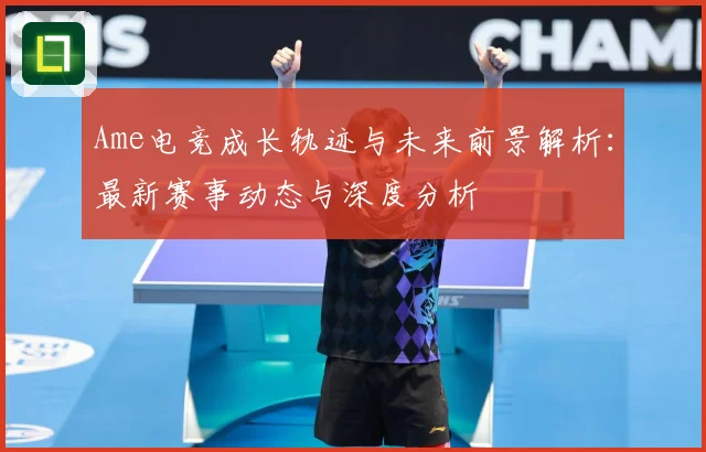 Ame电竞成长轨迹与未来前景解析：最新赛事动态与深度分析