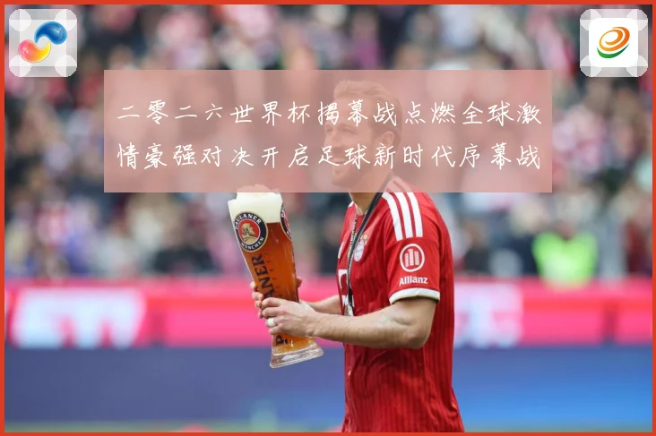 二零二六世界杯揭幕战点燃全球激情豪强对决开启足球新时代序幕战术观察：最新赛事动态与深度分析