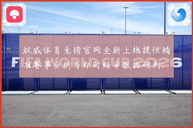 权威体育竞猜官网全新上线提供精准赛事分析与即时赔率数据研判：最新赛事动态与深度分析