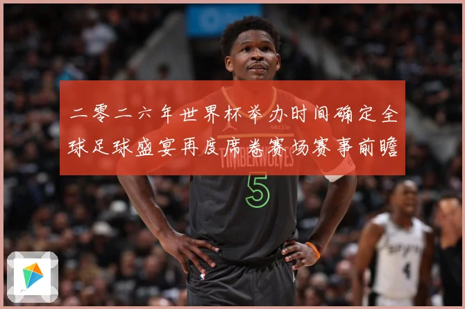 二零二六年世界杯举办时间确定全球足球盛宴再度席卷赛场赛事前瞻：最新赛事动态与深度分析