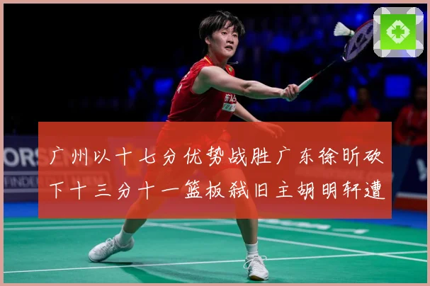 广州以十七分优势战胜广东徐昕砍下十三分十一篮板弑旧主胡明轩遭成长观察：最新赛事动态与深度分析