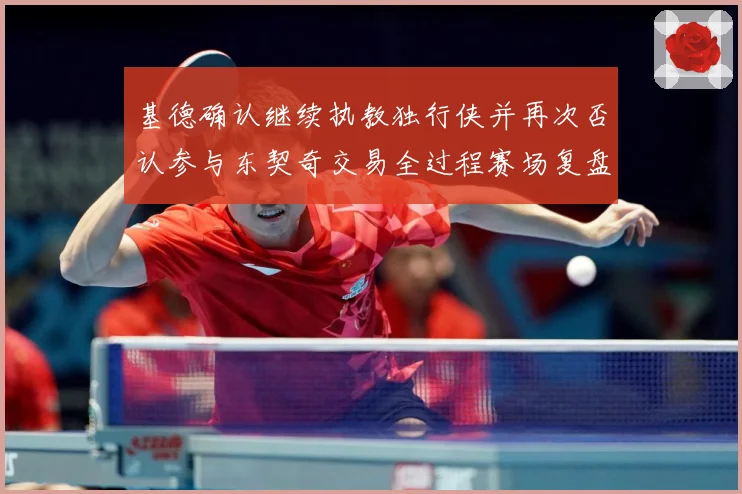 基德确认继续执教独行侠并再次否认参与东契奇交易全过程赛场复盘：最新赛事动态与深度分析