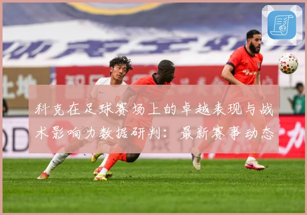 科克在足球赛场上的卓越表现与战术影响力数据研判：最新赛事动态与深度分析