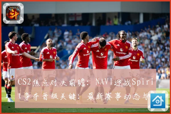 CS2焦点对决前瞻：NAVI迎战Spirit争夺晋级关键：最新赛事动态与深度分析