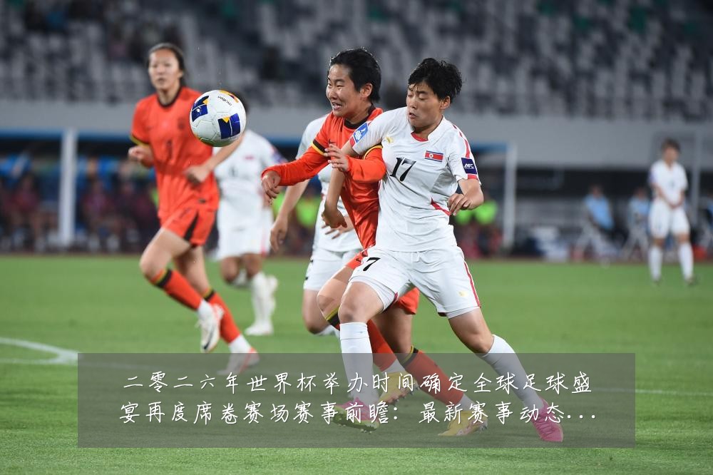 二零二六年世界杯举办时间确定全球足球盛宴再度席卷赛场赛事前瞻：最新赛事动态与深度分析