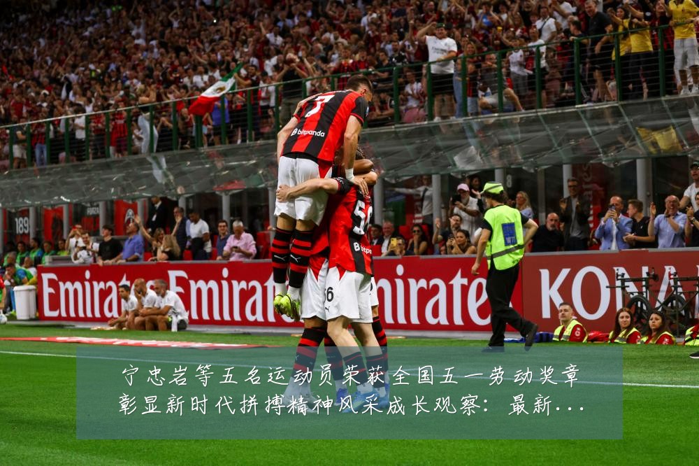 宁忠岩等五名运动员荣获全国五一劳动奖章彰显新时代拼搏精神风采成长观察：最新赛事动态与深度分析