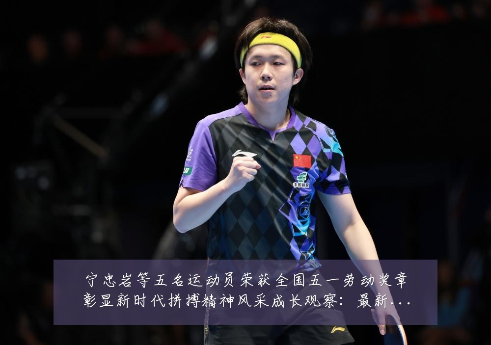 宁忠岩等五名运动员荣获全国五一劳动奖章彰显新时代拼搏精神风采成长观察：最新赛事动态与深度分析