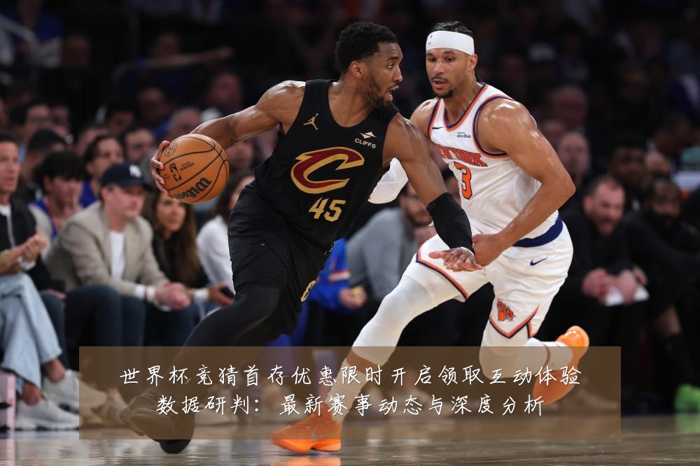 世界杯竞猜首存优惠限时开启领取互动体验数据研判:最新赛事动态与深度分析