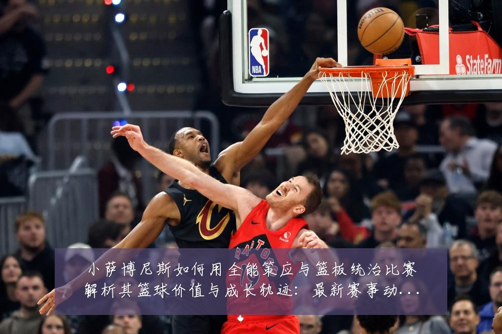 小萨博尼斯如何用全能策应与篮板统治比赛解析其篮球价值与成长轨迹：最新赛事动态与深度分析