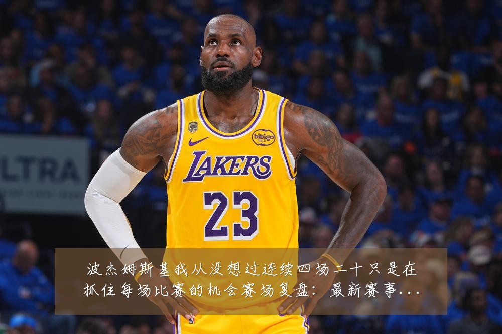 波杰姆斯基我从没想过连续四场二十只是在抓住每场比赛的机会赛场复盘:最新赛事动态与深度分析