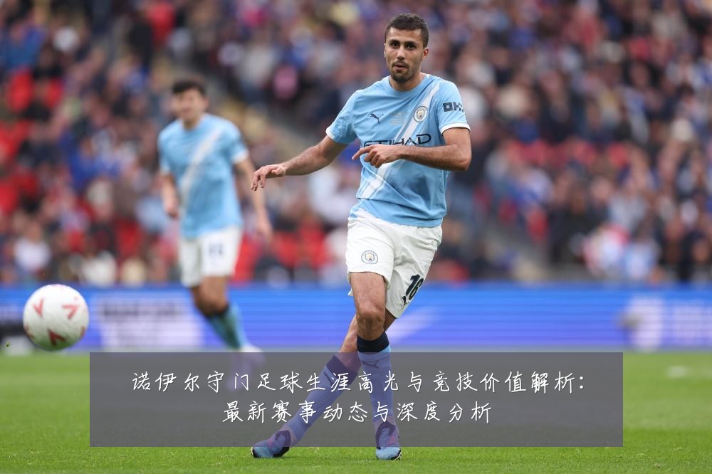 诺伊尔守门足球生涯高光与竞技价值解析:最新赛事动态与深度分析