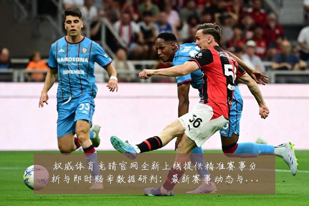 权威体育竞猜官网全新上线提供精准赛事分析与即时赔率数据研判:最新赛事动态与深度分析