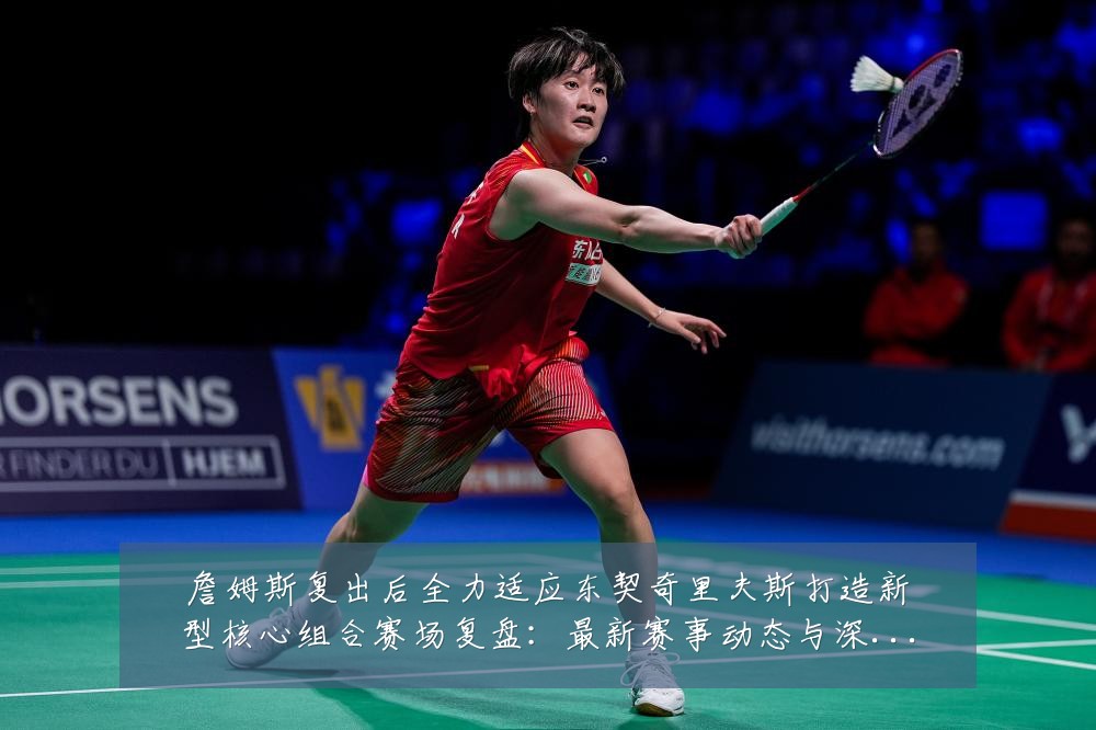 詹姆斯复出后全力适应东契奇里夫斯打造新型核心组合赛场复盘:最新赛事动态与深度分析
