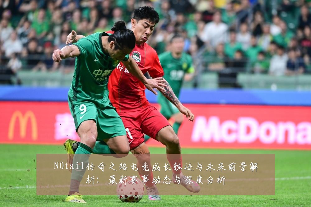 N0tail传奇之路电竞成长轨迹与未来前景解析:最新赛事动态与深度分析