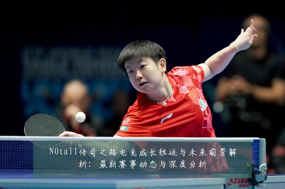 N0tail传奇之路电竞成长轨迹与未来前景解析:最新赛事动态与深度分析