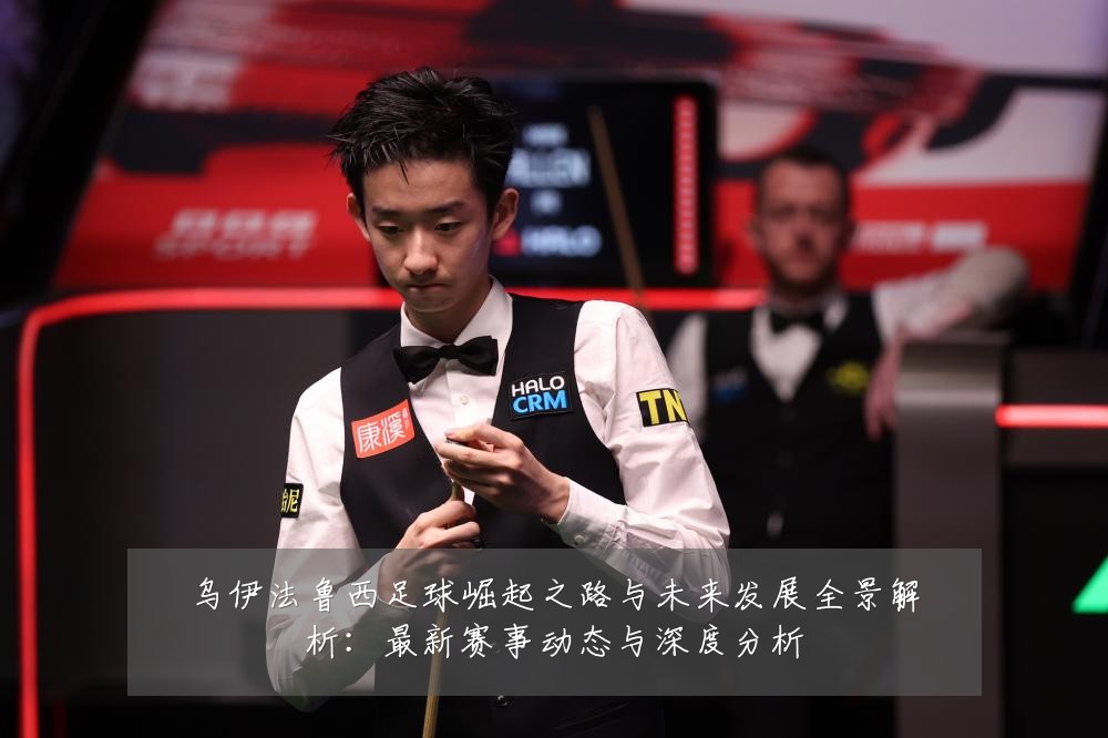 乌伊法鲁西足球崛起之路与未来发展全景解析:最新赛事动态与深度分析